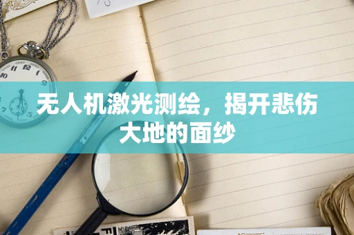无人机激光测绘，揭开悲伤大地的面纱