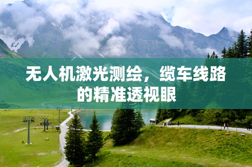 无人机激光测绘，缆车线路的精准透视眼
