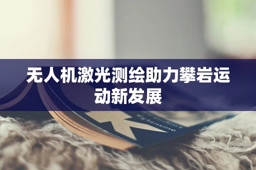 无人机激光测绘助力攀岩运动新发展