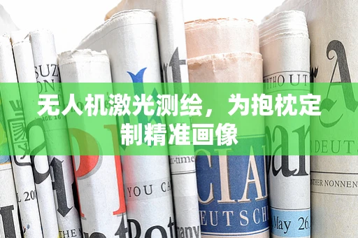 无人机激光测绘，为抱枕定制精准画像