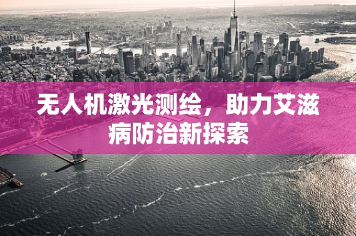 无人机激光测绘，助力艾滋病防治新探索