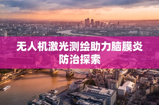 无人机激光测绘助力脑膜炎防治探索