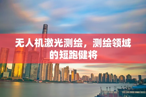 无人机激光测绘，测绘领域的短跑健将
