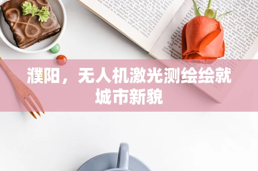 濮阳，无人机激光测绘绘就城市新貌