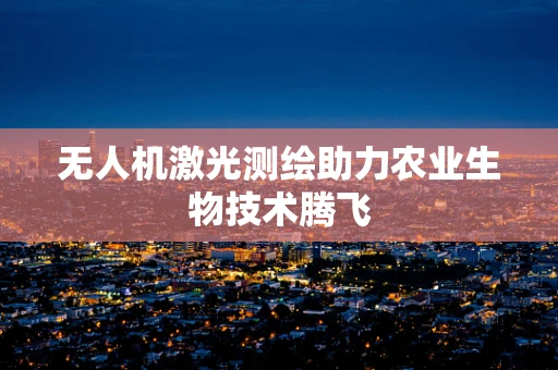 无人机激光测绘助力农业生物技术腾飞