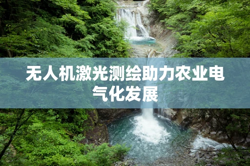 无人机激光测绘助力农业电气化发展