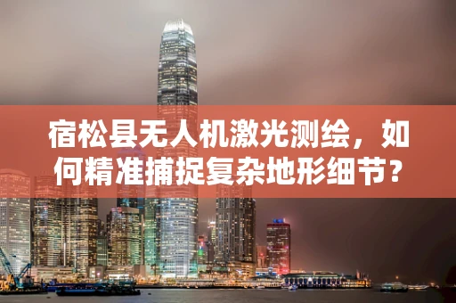 宿松县无人机激光测绘，如何精准捕捉复杂地形细节？