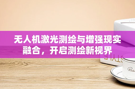 无人机激光测绘与增强现实融合，开启测绘新视界