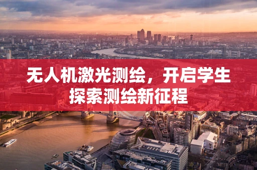 无人机激光测绘，开启学生探索测绘新征程