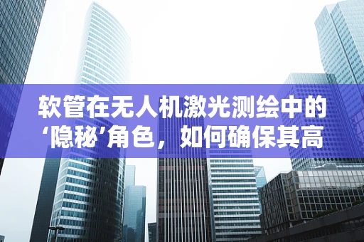 软管在无人机激光测绘中的‘隐秘’角色，如何确保其高效与安全？