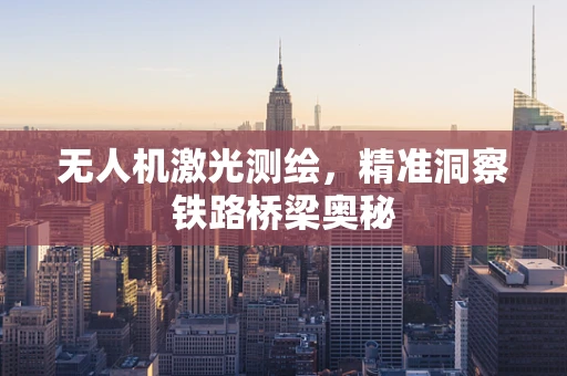 无人机激光测绘，精准洞察铁路桥梁奥秘