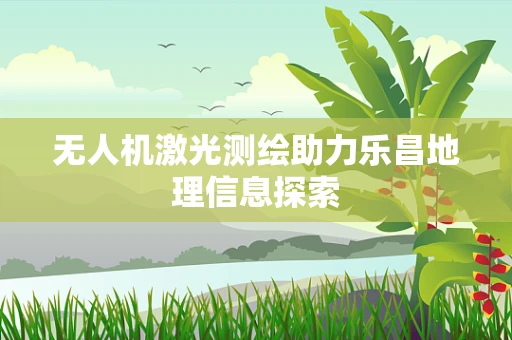 无人机激光测绘助力乐昌地理信息探索
