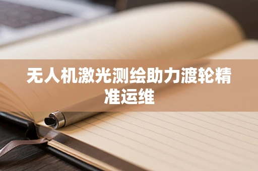 无人机激光测绘助力渡轮精准运维