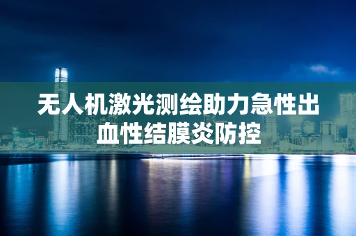 无人机激光测绘助力急性出血性结膜炎防控