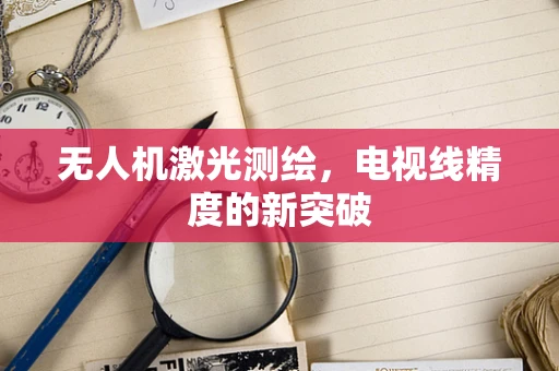 无人机激光测绘，电视线精度的新突破