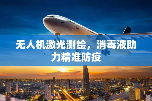 无人机激光测绘，消毒液助力精准防疫