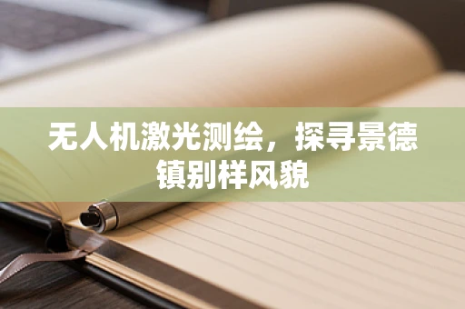 无人机激光测绘，探寻景德镇别样风貌