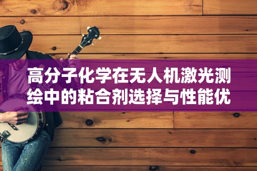 高分子化学在无人机激光测绘中的粘合剂选择与性能优化