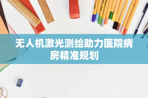 无人机激光测绘助力医院病房精准规划