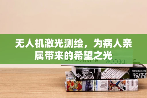 无人机激光测绘，为病人亲属带来的希望之光