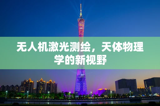 无人机激光测绘，天体物理学的新视野
