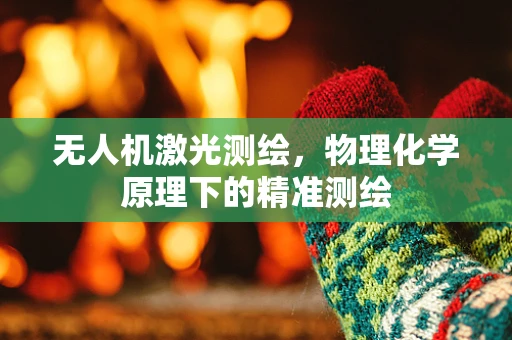 无人机激光测绘，物理化学原理下的精准测绘