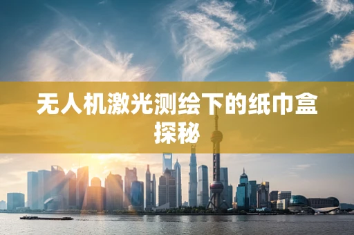 无人机激光测绘下的纸巾盒探秘