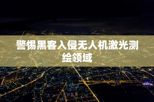 警惕黑客入侵无人机激光测绘领域