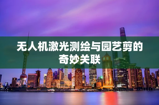 无人机激光测绘与园艺剪的奇妙关联