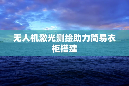 无人机激光测绘助力简易衣柜搭建
