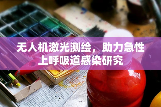 无人机激光测绘，助力急性上呼吸道感染研究