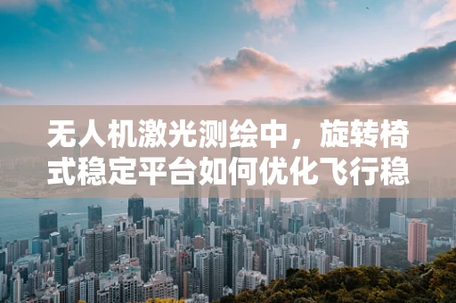 无人机激光测绘中，旋转椅式稳定平台如何优化飞行稳定性？