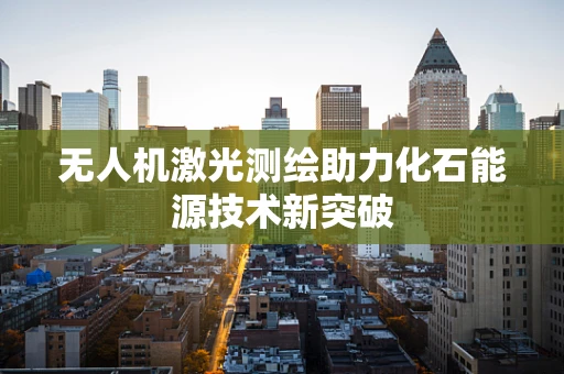 无人机激光测绘助力化石能源技术新突破
