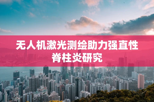 无人机激光测绘助力强直性脊柱炎研究