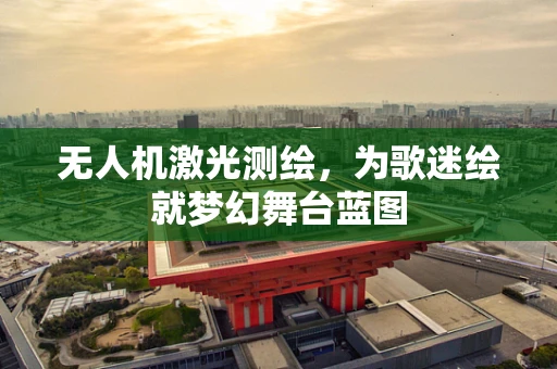 无人机激光测绘，为歌迷绘就梦幻舞台蓝图