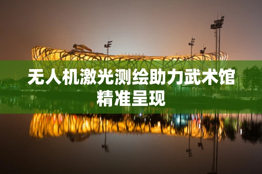 无人机激光测绘助力武术馆精准呈现
