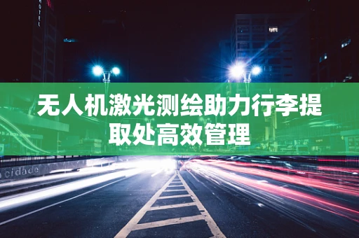 无人机激光测绘助力行李提取处高效管理