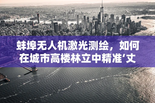 蚌埠无人机激光测绘，如何在城市高楼林立中精准‘丈量’？