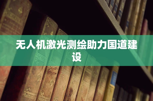 无人机激光测绘助力国道建设