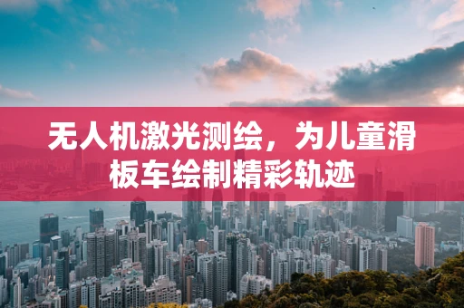 无人机激光测绘，为儿童滑板车绘制精彩轨迹