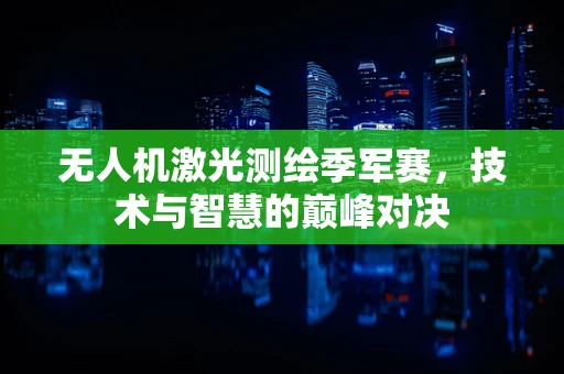 无人机激光测绘季军赛，技术与智慧的巅峰对决