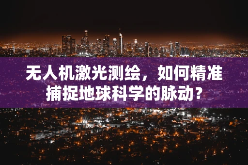 无人机激光测绘，如何精准捕捉地球科学的脉动？
