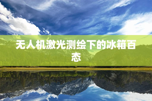 无人机激光测绘下的冰箱百态