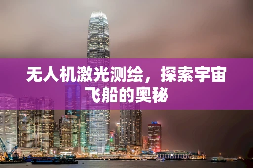 无人机激光测绘，探索宇宙飞船的奥秘