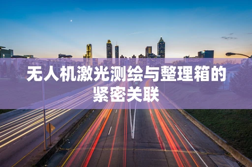 无人机激光测绘与整理箱的紧密关联