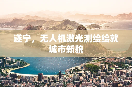 遂宁，无人机激光测绘绘就城市新貌