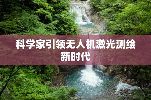 科学家引领无人机激光测绘新时代