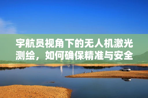 宇航员视角下的无人机激光测绘，如何确保精准与安全？