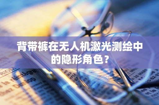 背带裤在无人机激光测绘中的隐形角色？