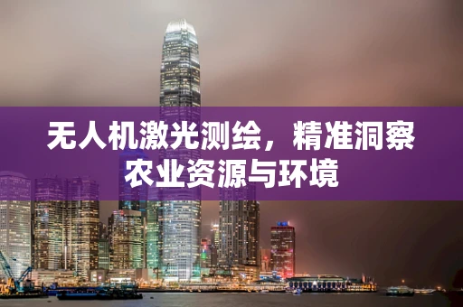 无人机激光测绘，精准洞察农业资源与环境